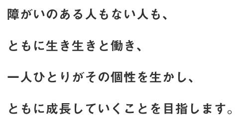 障がいのある人もない人も、ともに生き生きと働き、一人ひとりがその個性を生かし、ともに成長していくことを目指します。